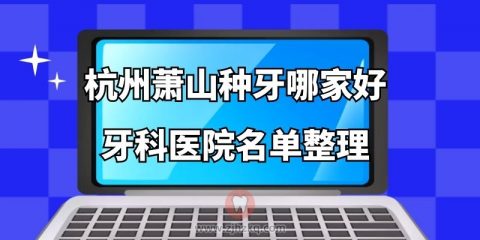 杭州萧山种植牙哪家好整理一批萧山前五口腔医院名单