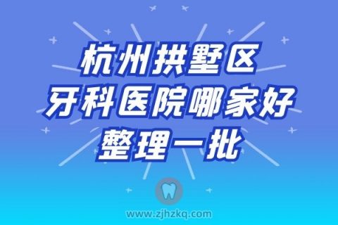杭州拱墅区牙科医院哪家好整理一批拱墅口腔医院名单