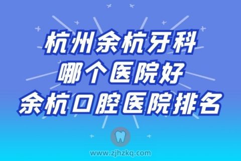 杭州余杭牙科哪个医院好余杭口腔医院排名前十前二十整理