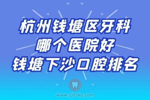 杭州钱塘区牙科哪个医院好钱塘下沙口腔排名前十前二十整理
