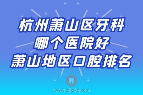 杭州萧山牙科哪个医院萧山口腔医院排名前十前二十整理