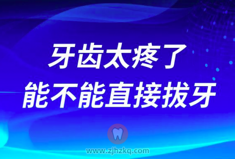 牙齿太疼了请问牙疼可不可以直接拔牙
