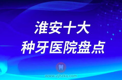 淮安口腔医院十大种植牙医院排名前十名单榜单整理