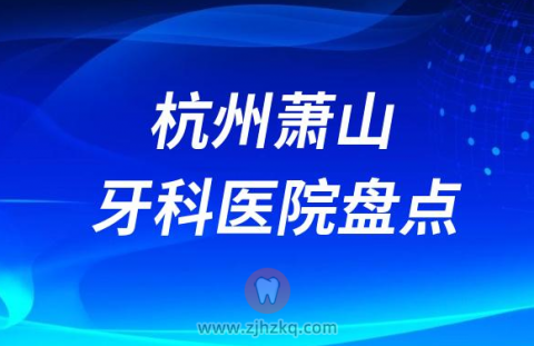 杭州萧山口腔医院排名前十名单盘点2023私立版