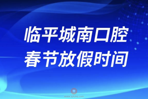 杭州牙科医院临平城南口腔2024年春节放假时间