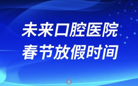 杭州牙科医院未来口腔医院2024年春节放假时间